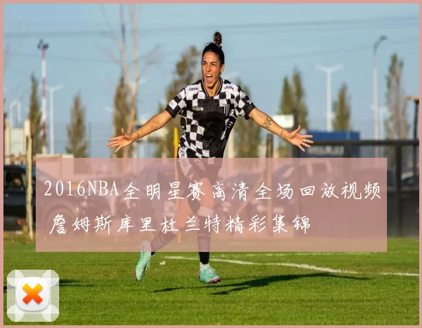 2016NBA全明星赛高清全场回放视频 詹姆斯库里杜兰特精彩集锦
