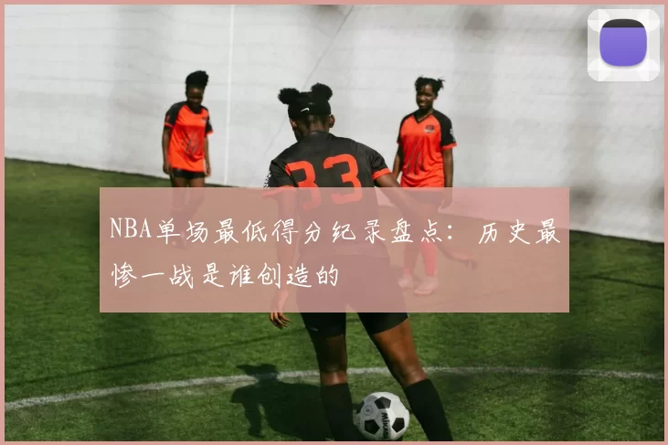 NBA单场最低得分纪录盘点:历史最惨一战是谁创造的