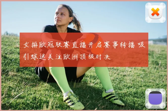 女排欧冠联赛直播开启赛事转播 吸引球迷关注欧洲顶级对决