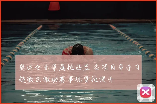 奥运会竞争属性凸显 各项目争夺日趋激烈推动赛事观赏性提升