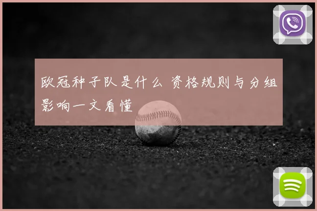 欧冠种子队是什么 资格规则与分组影响一文看懂