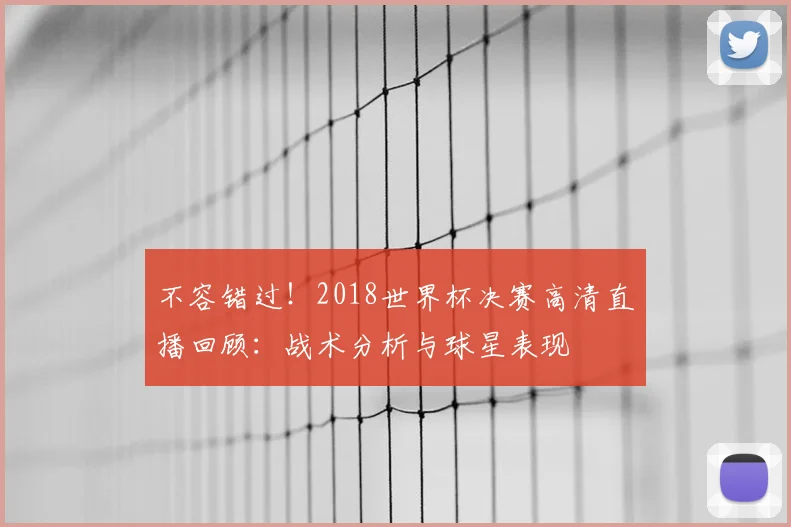 不容错过!2018世界杯决赛高清直播回顾:战术分析与球星表现