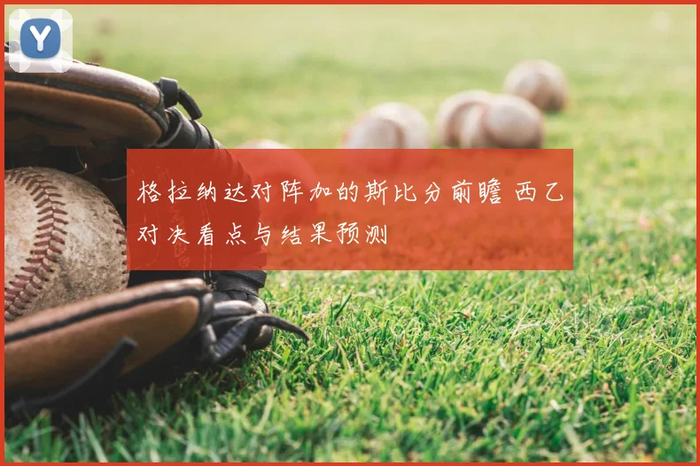 格拉纳达对阵加的斯比分前瞻 西乙对决看点与结果预测
