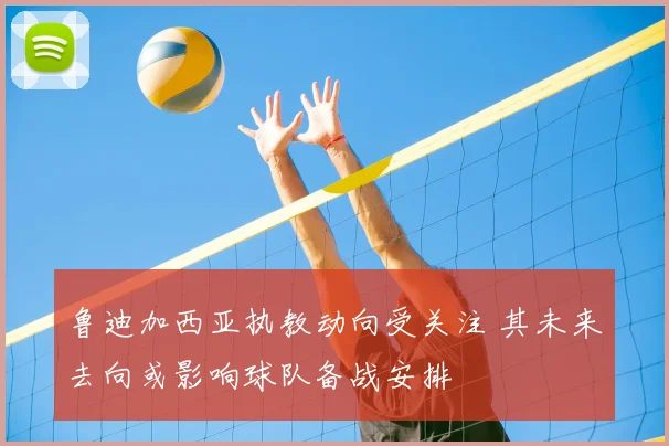 鲁迪加西亚执教动向受关注 其未来去向或影响球队备战安排