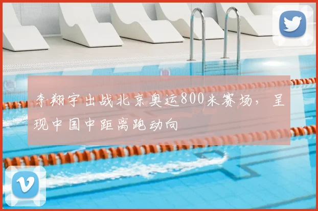 李翔宇出战北京奥运800米赛场，呈现中国中距离跑动向