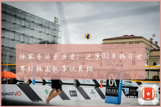 独家专访亲历者：还原02年韩日世界杯韩国队争议真相