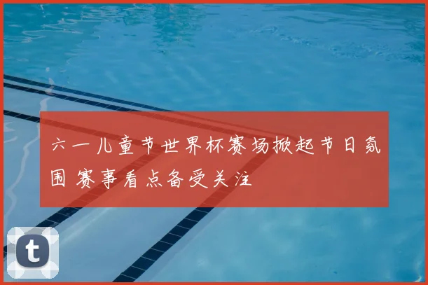 六一儿童节世界杯赛场掀起节日氛围 赛事看点备受关注