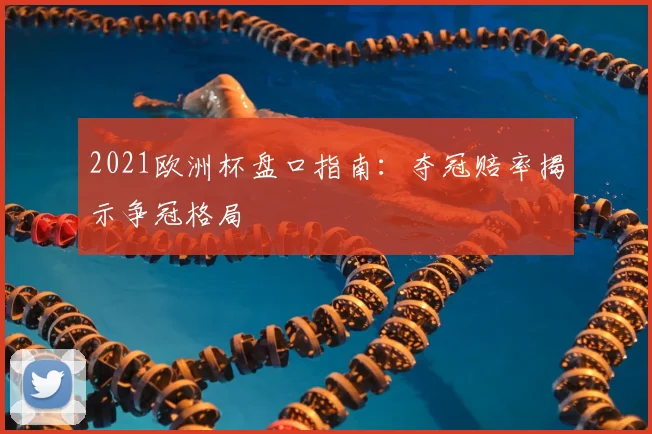 2021欧洲杯盘口指南:夺冠赔率揭示争冠格局