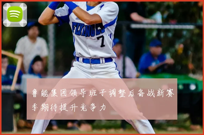 鲁能集团领导班子调整后备战新赛季期待提升竞争力