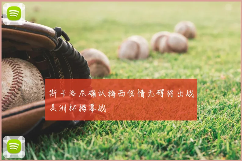 斯卡洛尼确认梅西伤情无碍将出战美洲杯揭幕战