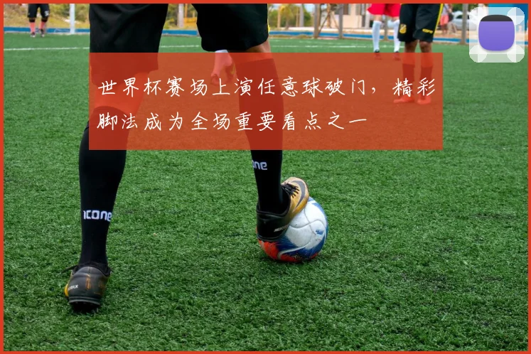 世界杯赛场上演任意球破门，精彩脚法成为全场重要看点之一