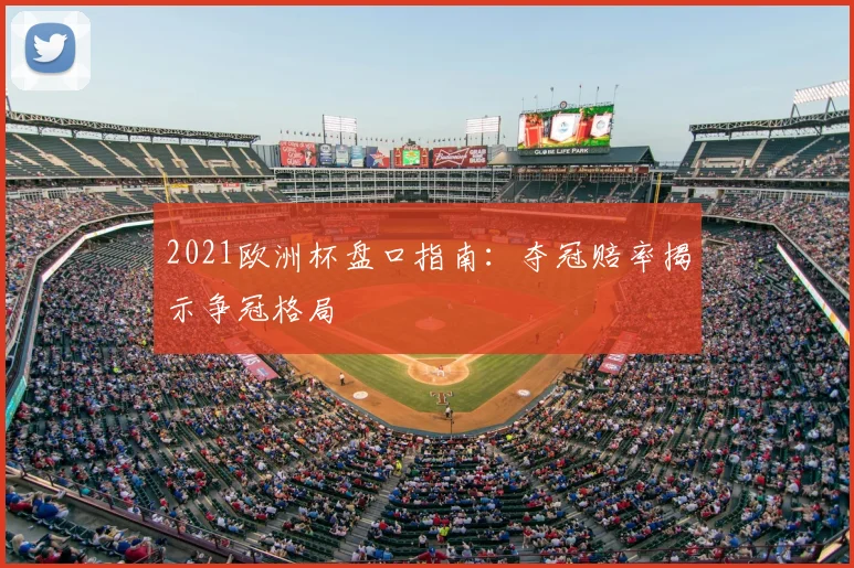 2021欧洲杯盘口指南：夺冠赔率揭示争冠格局