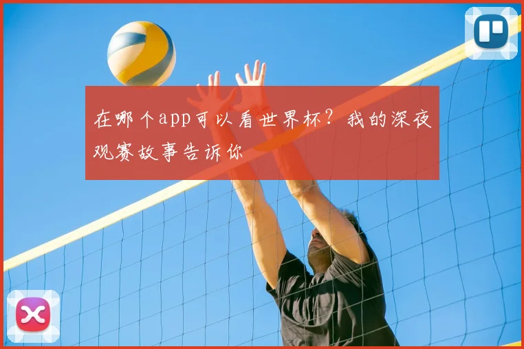 在哪个app可以看世界杯？我的深夜观赛故事告诉你
