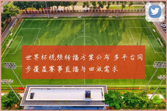 世界杯视频转播方案公布 多平台同步覆盖赛事直播与回放需求