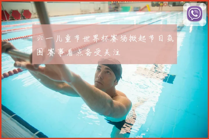 六一儿童节世界杯赛场掀起节日氛围 赛事看点备受关注