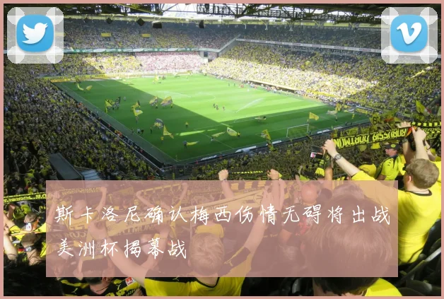 斯卡洛尼确认梅西伤情无碍将出战美洲杯揭幕战