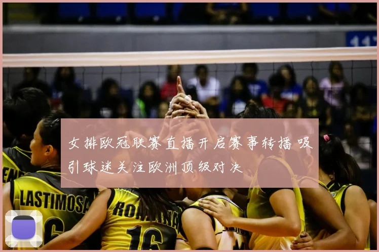 女排欧冠联赛直播开启赛事转播 吸引球迷关注欧洲顶级对决