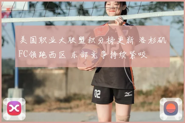 美国职业大联盟积分榜更新 洛杉矶FC领跑西区 东部竞争持续紧咬
