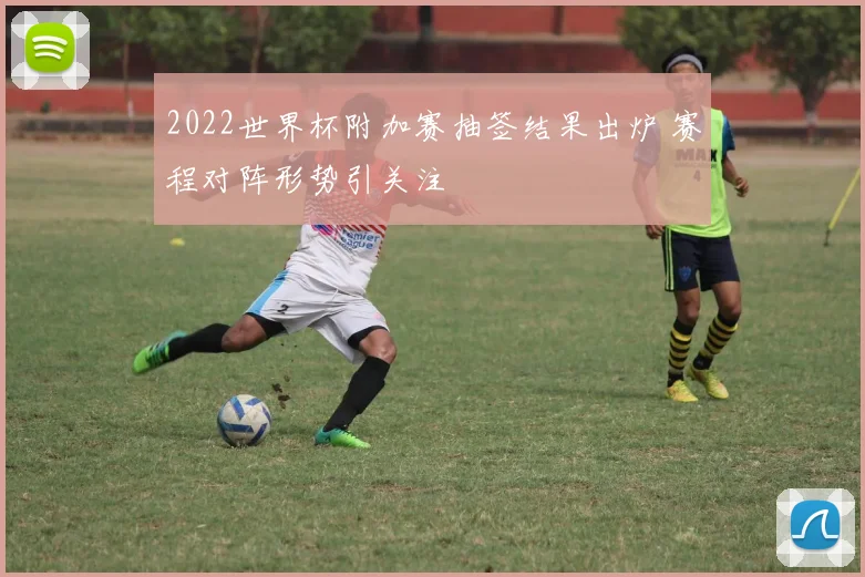 2022世界杯附加赛抽签结果出炉 赛程对阵形势引关注