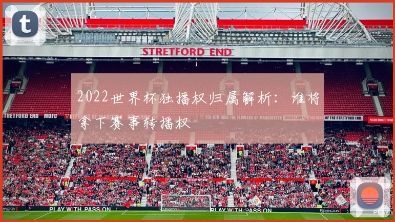 2022世界杯独播权归属解析：谁将拿下赛事转播权