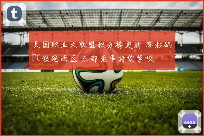 美国职业大联盟积分榜更新 洛杉矶FC领跑西区 东部竞争持续紧咬