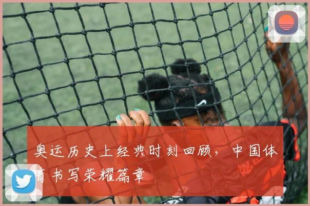 奥运历史上经典时刻回顾,中国体育书写荣耀篇章