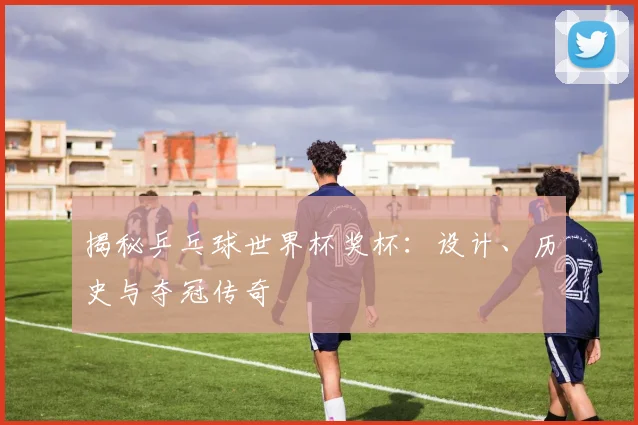 揭秘乒乓球世界杯奖杯：设计、历史与夺冠传奇