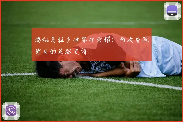 揭秘乌拉圭世界杯荣耀：两次夺冠背后的足球史诗