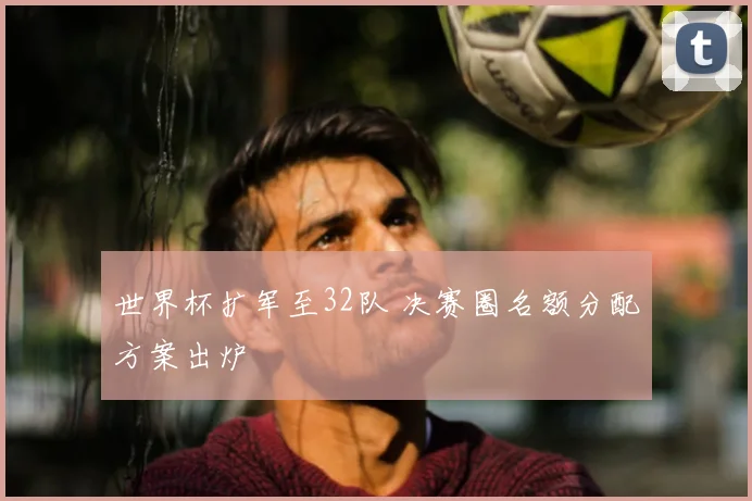 世界杯扩军至32队 决赛圈名额分配方案出炉