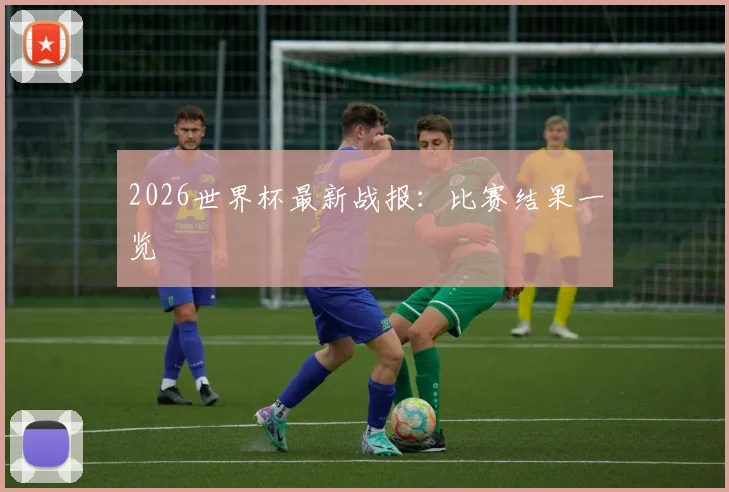 2026世界杯最新战报:比赛结果一览