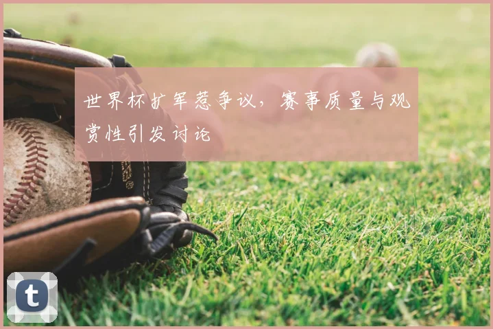 世界杯扩军惹争议,赛事质量与观赏性引发讨论