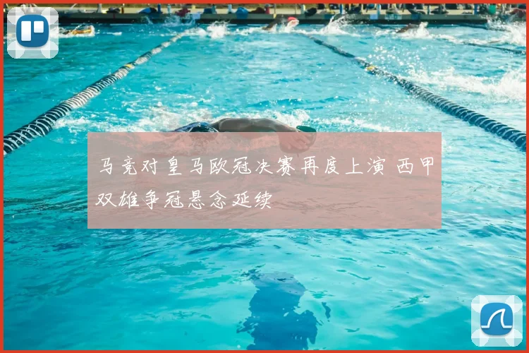 马竞对皇马欧冠决赛再度上演 西甲双雄争冠悬念延续