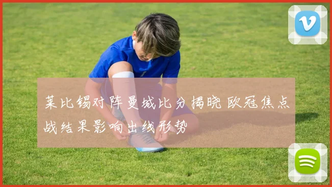 莱比锡对阵曼城比分揭晓 欧冠焦点战结果影响出线形势