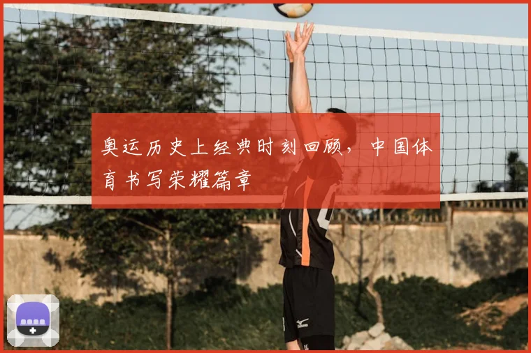 奥运历史上经典时刻回顾,中国体育书写荣耀篇章