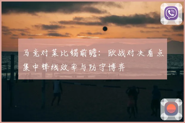 马竞对莱比锡前瞻:欧战对决看点集中锋线效率与防守博弈
