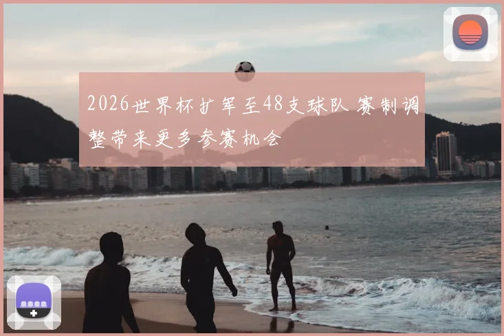 2026世界杯扩军至48支球队 赛制调整带来更多参赛机会