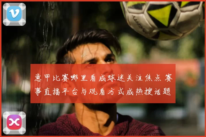 意甲比赛哪里看成球迷关注焦点 赛事直播平台与观看方式成热搜话题