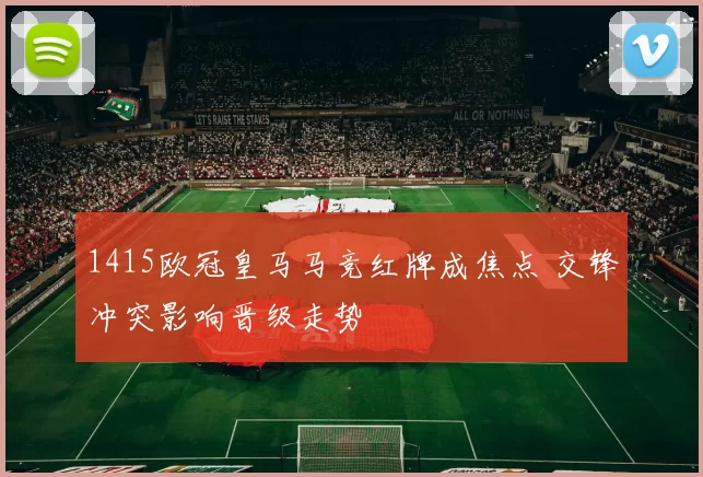 1415欧冠皇马马竞红牌成焦点 交锋冲突影响晋级走势