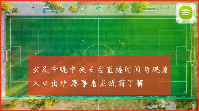 女足今晚中央五台直播时间与观看入口出炉 赛事看点提前了解