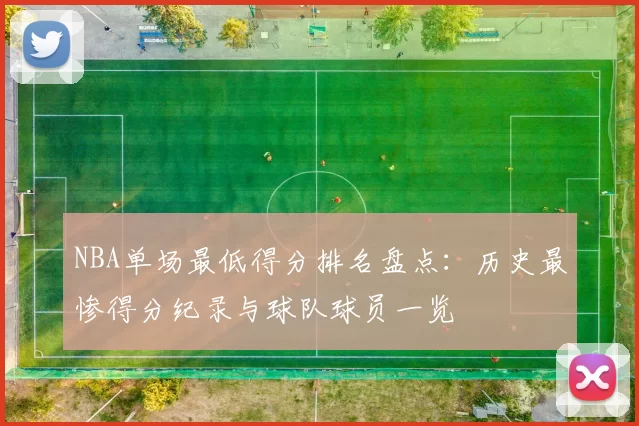 NBA单场最低得分排名盘点：历史最惨得分纪录与球队球员一览