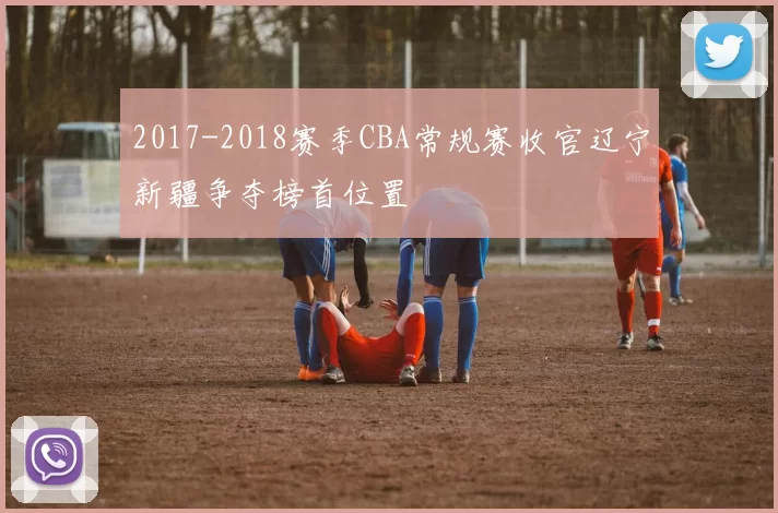 2017-2018赛季CBA常规赛收官辽宁新疆争夺榜首位置