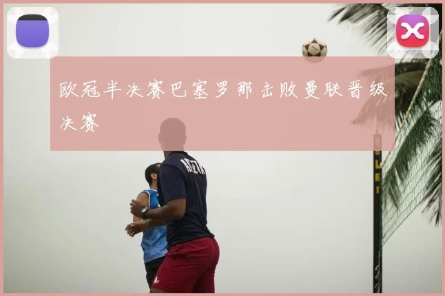 欧冠半决赛巴塞罗那击败曼联晋级决赛