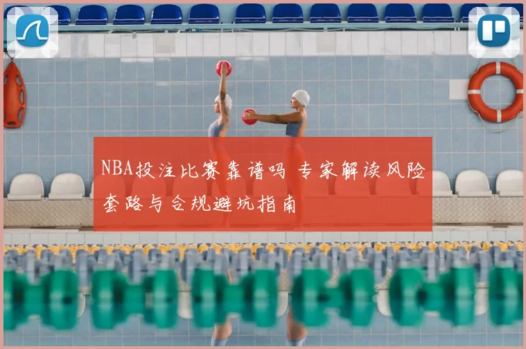 NBA投注比赛靠谱吗 专家解读风险套路与合规避坑指南
