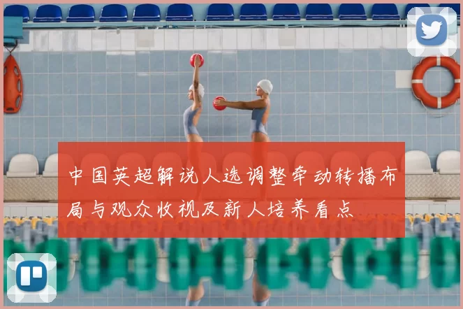 中国英超解说人选调整牵动转播布局与观众收视及新人培养看点