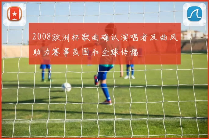 2008欧洲杯歌曲确认演唱者及曲风助力赛事氛围和全球传播