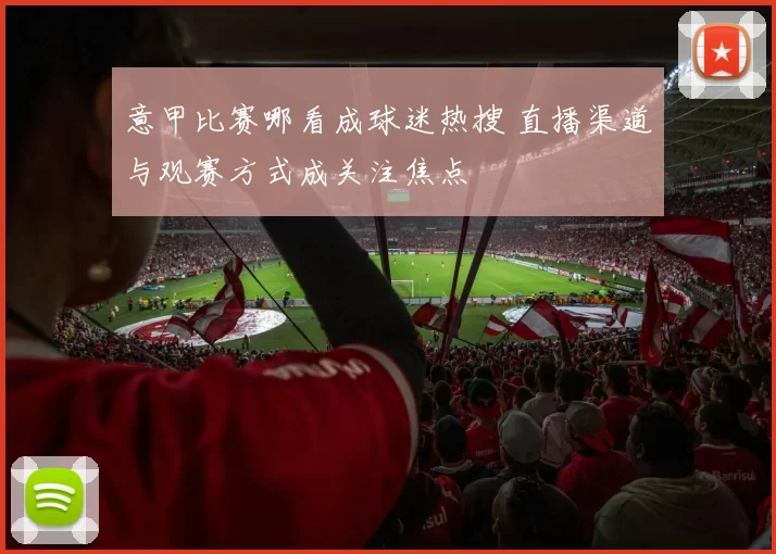 意甲比赛哪看成球迷热搜 直播渠道与观赛方式成关注焦点