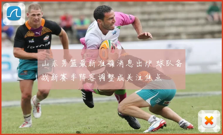 山东男篮最新准确消息出炉 球队备战新赛季阵容调整成关注焦点