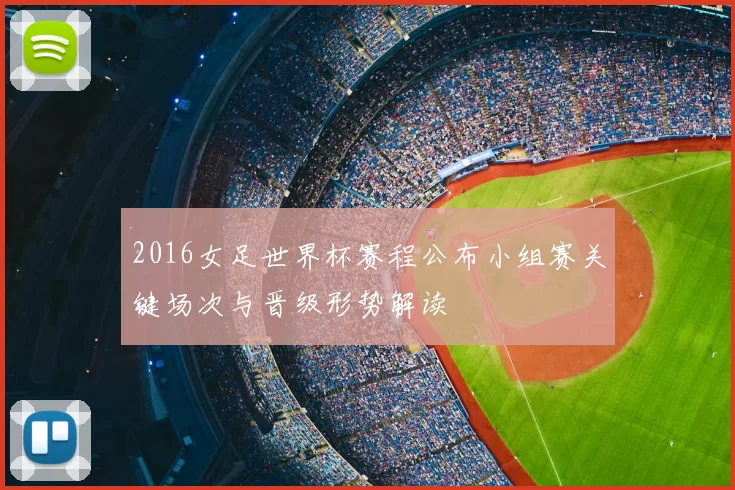 2016女足世界杯赛程公布小组赛关键场次与晋级形势解读