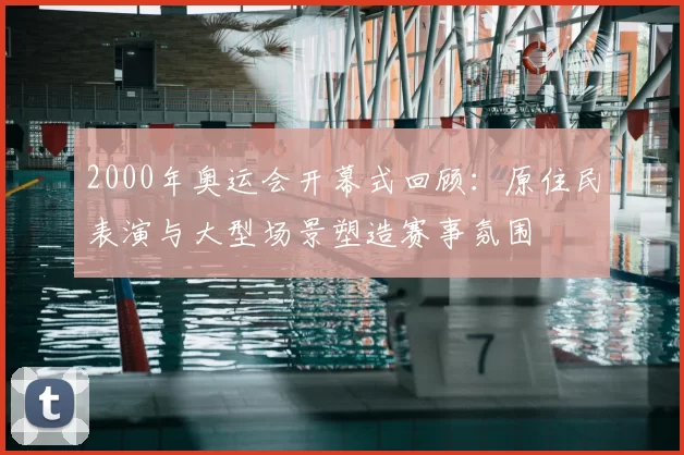 2000年奥运会开幕式回顾：原住民表演与大型场景塑造赛事氛围