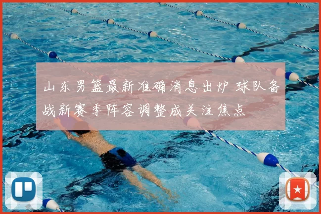 山东男篮最新准确消息出炉 球队备战新赛季阵容调整成关注焦点